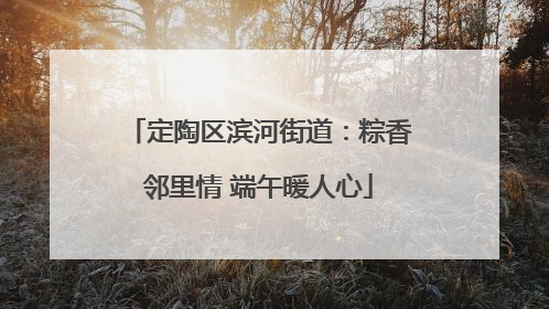 定陶区滨河街道：粽香邻里情 端午暖人心