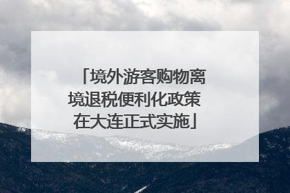 境外游客购物离境退税便利化政策在大连正式实施