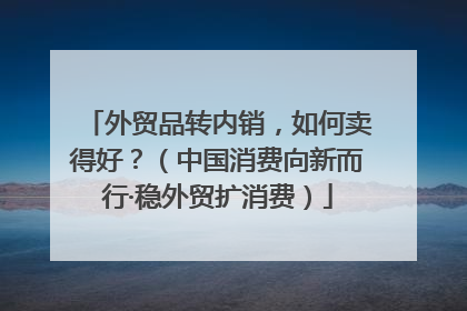 外贸品转内销，如何卖得好？（中国消费向新而行·稳外贸扩消费）