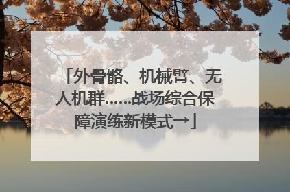 外骨骼、机械臂、无人机群……战场综合保障演练新模式→