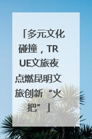 多元文化碰撞，TRUE文旅夜点燃昆明文旅创新“火把”