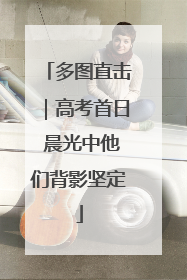 多图直击｜高考首日 晨光中他们背影坚定