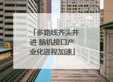 多路线齐头并进 脑机接口产业化进程加速