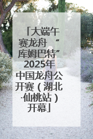大端午 赛龙舟 “库姆巴特”2025年中国龙舟公开赛（湖北·仙桃站）开幕