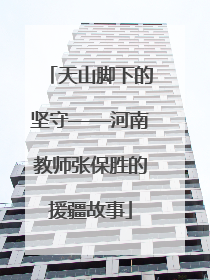 天山脚下的坚守——河南教师张保胜的援疆故事