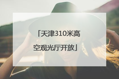 天津310米高空观光厅开放
