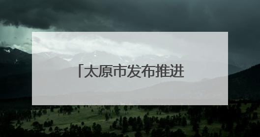 太原市发布推进营商环境深层次改革行动方案