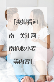 央媒看河南｜关注河南抢收小麦等内容