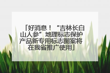 好消息！“吉林长白山人参”地理标志保护产品新专用标志图案将在我省推广使用