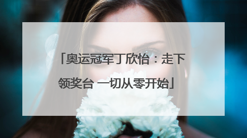 奥运冠军丁欣怡：走下领奖台 一切从零开始