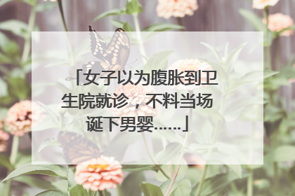 女子以为腹胀到卫生院就诊，不料当场诞下男婴……