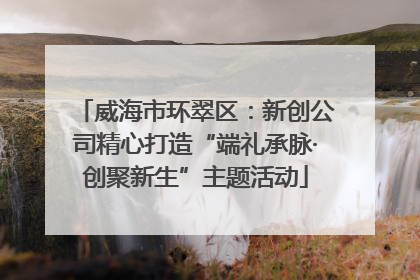 威海市环翠区：新创公司精心打造“端礼承脉·创聚新生”主题活动