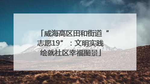 威海高区田和街道“志愿19”：文明实践绘就社区幸福图景