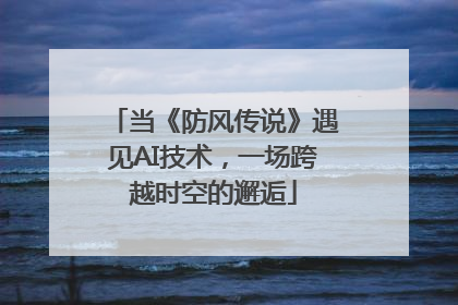 当《防风传说》遇见AI技术，一场跨越时空的邂逅