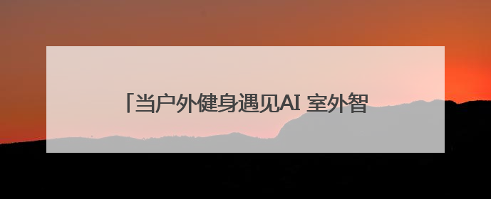 当户外健身遇见AI 室外智能健身房开启健康生活新范式