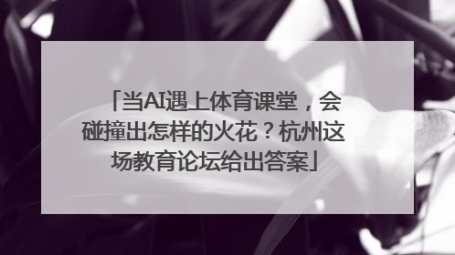 当AI遇上体育课堂，会碰撞出怎样的火花？杭州这场教育论坛给出答案
