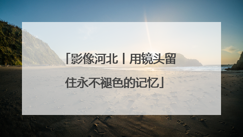 影像河北丨用镜头留住永不褪色的记忆