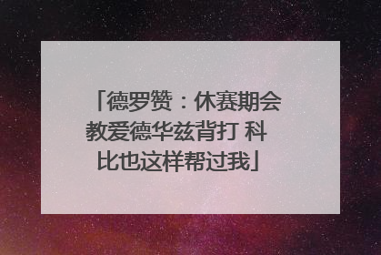 德罗赞：休赛期会教爱德华兹背打 科比也这样帮过我