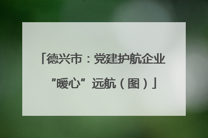 德兴市：党建护航企业“暖心”远航（图）