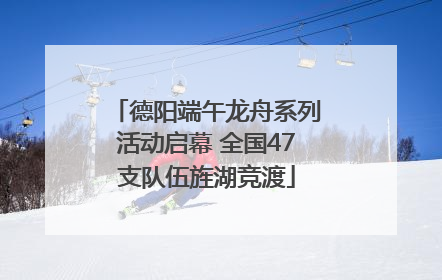 德阳端午龙舟系列活动启幕 全国47支队伍旌湖竞渡