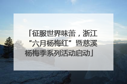 征服世界味蕾，浙江“六月杨梅红”暨慈溪杨梅季系列活动启动