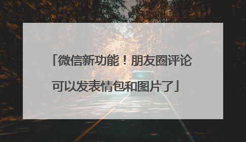 微信新功能！朋友圈评论可以发表情包和图片了