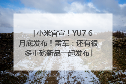 小米官宣！YU7 6月底发布！雷军：还有很多重磅新品一起发布