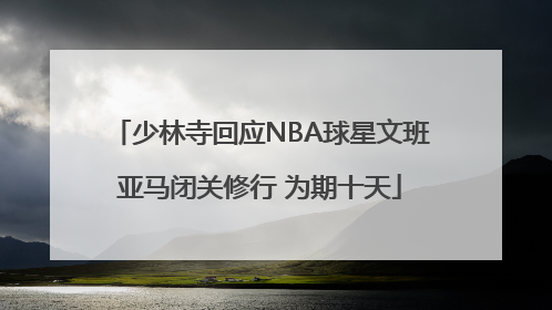 少林寺回应NBA球星文班亚马闭关修行 为期十天