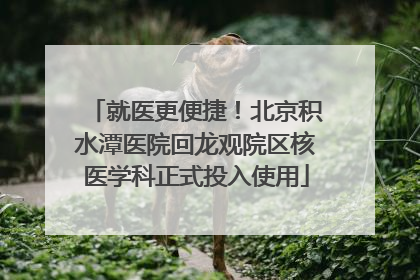 就医更便捷！北京积水潭医院回龙观院区核医学科正式投入使用