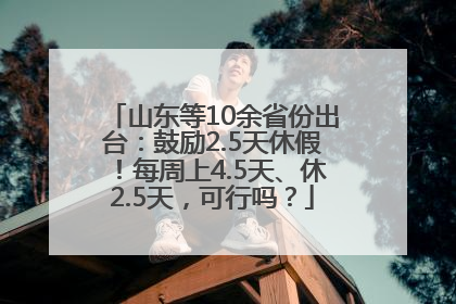 山东等10余省份出台：鼓励2.5天休假！每周上4.5天、休2.5天，可行吗？