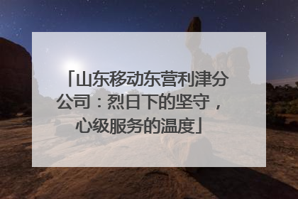山东移动东营利津分公司：烈日下的坚守，心级服务的温度