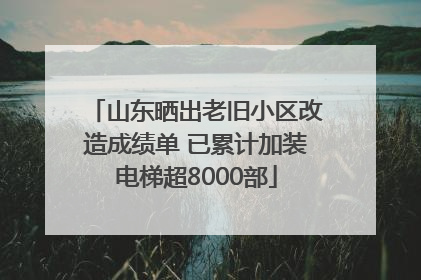 山东晒出老旧小区改造成绩单 已累计加装电梯超8000部