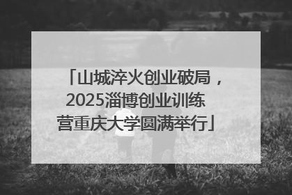 山城淬火创业破局，2025淄博创业训练营重庆大学圆满举行