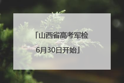 山西省高考军检6月30日开始