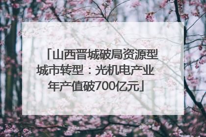 山西晋城破局资源型城市转型：光机电产业年产值破700亿元