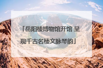 岳阳楼博物馆开馆 呈现千古名楼文脉琴韵