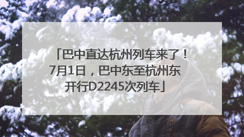 巴中直达杭州列车来了！7月1日，巴中东至杭州东开行D2245次列车
