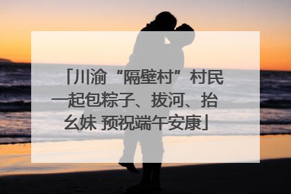 川渝“隔壁村”村民一起包粽子、拔河、抬幺妹 预祝端午安康