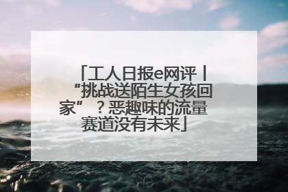 工人日报e网评丨“挑战送陌生女孩回家”？恶趣味的流量赛道没有未来