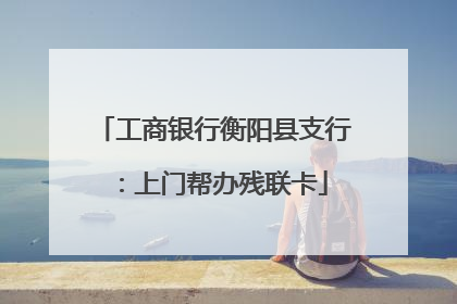 工商银行衡阳县支行：上门帮办残联卡