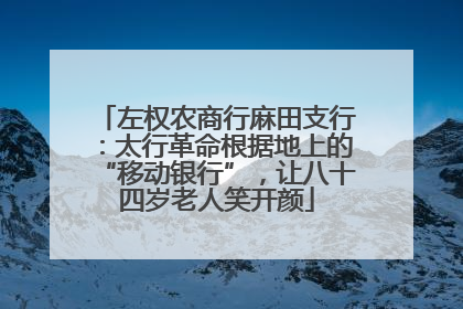 左权农商行麻田支行：太行革命根据地上的“移动银行”，让八十四岁老人笑开颜