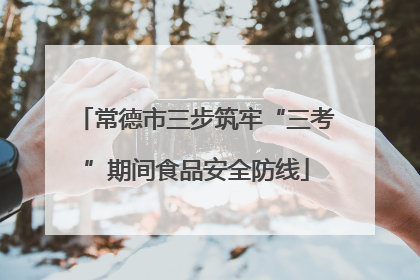常德市三步筑牢“三考”期间食品安全防线