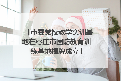 市委党校教学实训基地在枣庄市国防教育训练基地揭牌成立