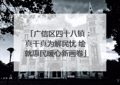 广信区四十八镇：真干真为解民忧 绘就惠民暖心新画卷