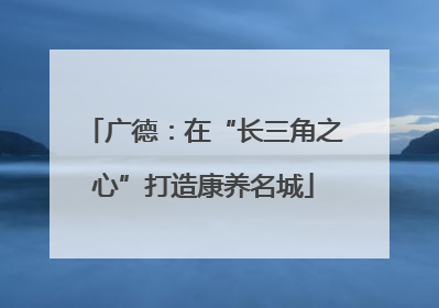 广德：在“长三角之心”打造康养名城