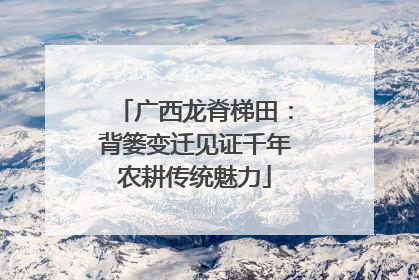 广西龙脊梯田：背篓变迁见证千年农耕传统魅力