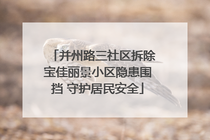 并州路三社区拆除宝佳丽景小区隐患围挡 守护居民安全
