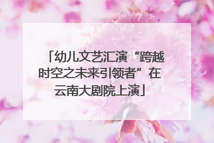 幼儿文艺汇演“跨越时空之未来引领者”在云南大剧院上演