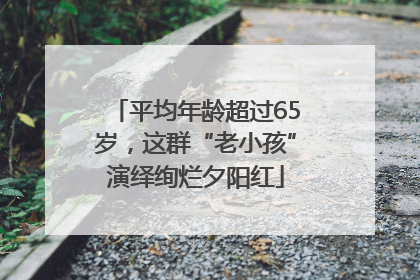 平均年龄超过65岁，这群“老小孩”演绎绚烂夕阳红