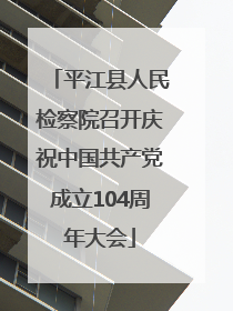 平江县人民检察院召开庆祝中国共产党成立104周年大会